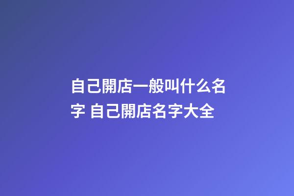 自己開店一般叫什么名字 自己開店名字大全